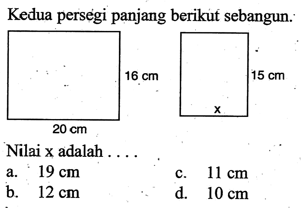 Kedua persẹgi panjang berikut sebangun. 20 cm 16 cm x 15 cmNilai  x  adalah  ... a.  19 cm c.  11 cm b.  12 cm d.  10 cm 