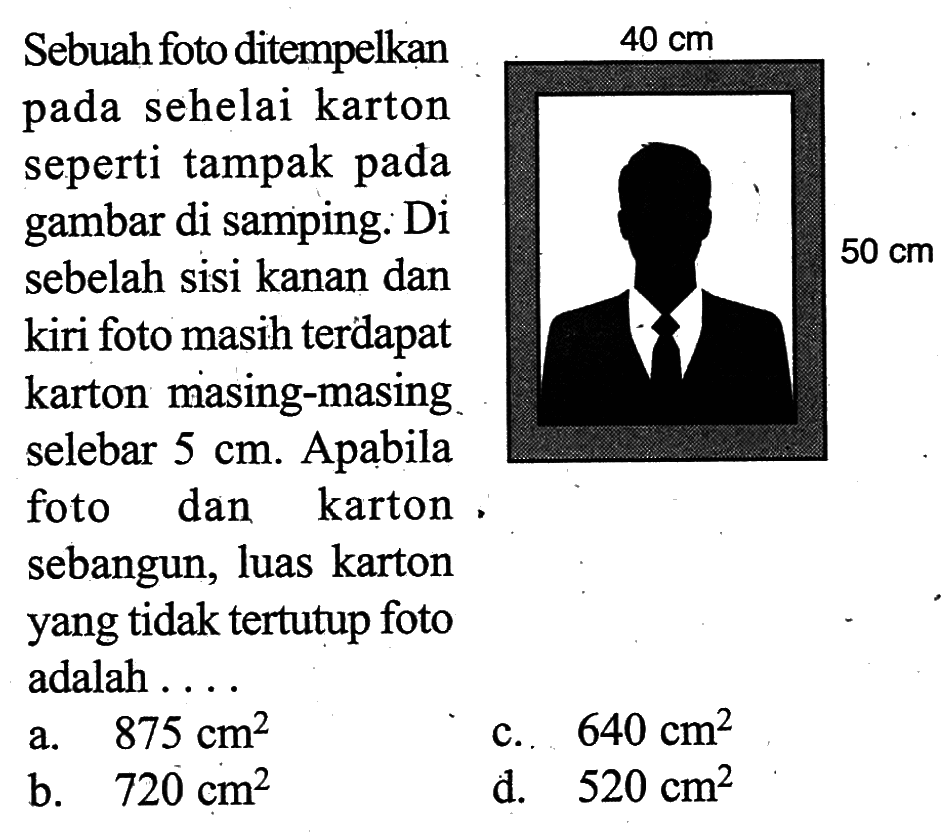 Sebuah foto ditempelkan : pada sehelai karton seperti tampak pada gambar di samping. Di sebelah sisi kanan dan kiri foto masih terdapat karton masing-masing karton masing-masing selebar  5 cm . Apabila foto dan karton sebangun, luas karton yang  tidak tertutup adalah ....