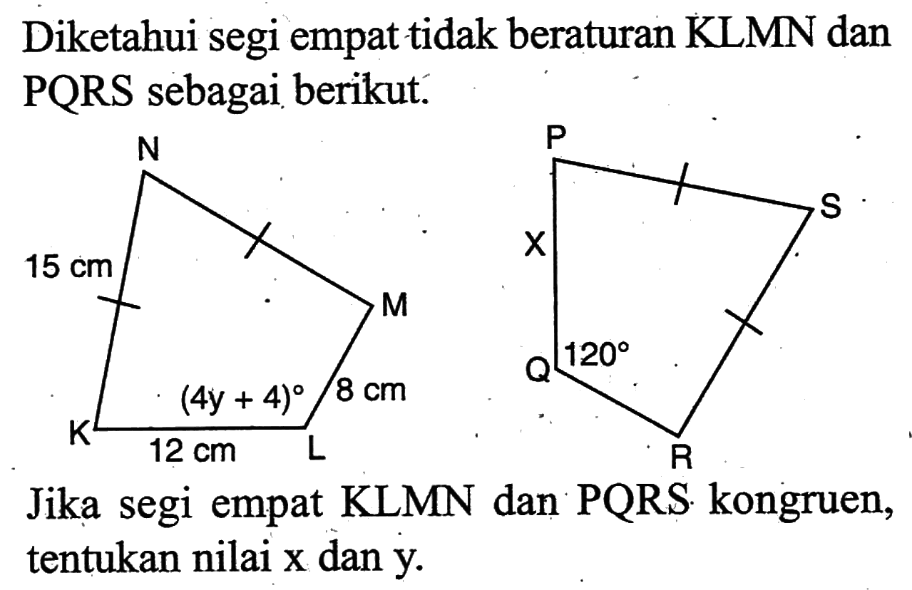 Diketahui segi empat tidak beraturan KLMN dan PQRS sebagai berikut. 15 cm (4y+4) 8 cm 12 cm x 120
Jika segi empat KLMN dan PQRS kongruen, tentukan nilai  x  dan  y.