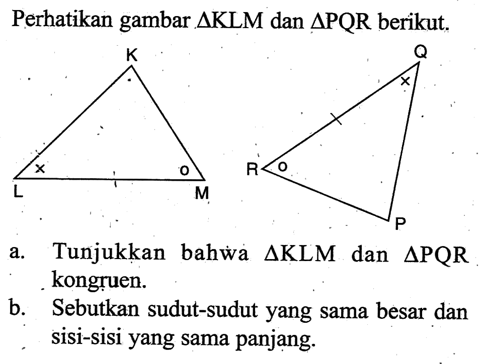 Perhatikan gambar segitiga KLM dan segitiga PQR berikut. a. Tunjukkan bahwa segitiga KLM dan segitiga PQR kongruen. b. Sebutkan sudut-sudut yang sama besar dan sisi-sisi yang sama panjạng.