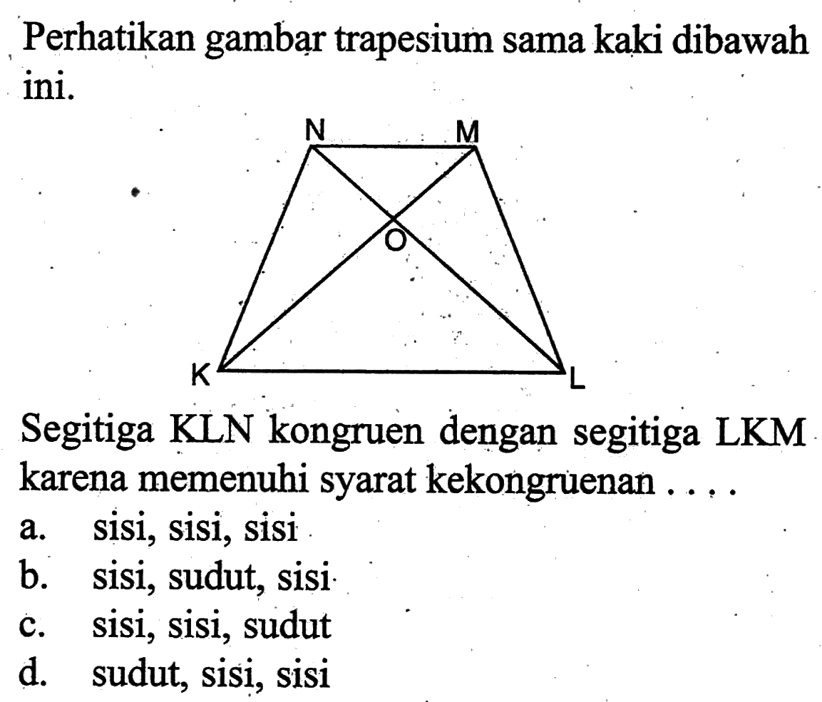 Perhatikan gambạr trapesium sama kaki dibawah ini.Segitiga KLN kongruen dengan segitiga LKM karena memenuhi syarat kekongruenan ....a. sisi, sisi, sisib. sisi, sudut, sisic. sisi, sisi, sudutd. sudut, sisi, sisi