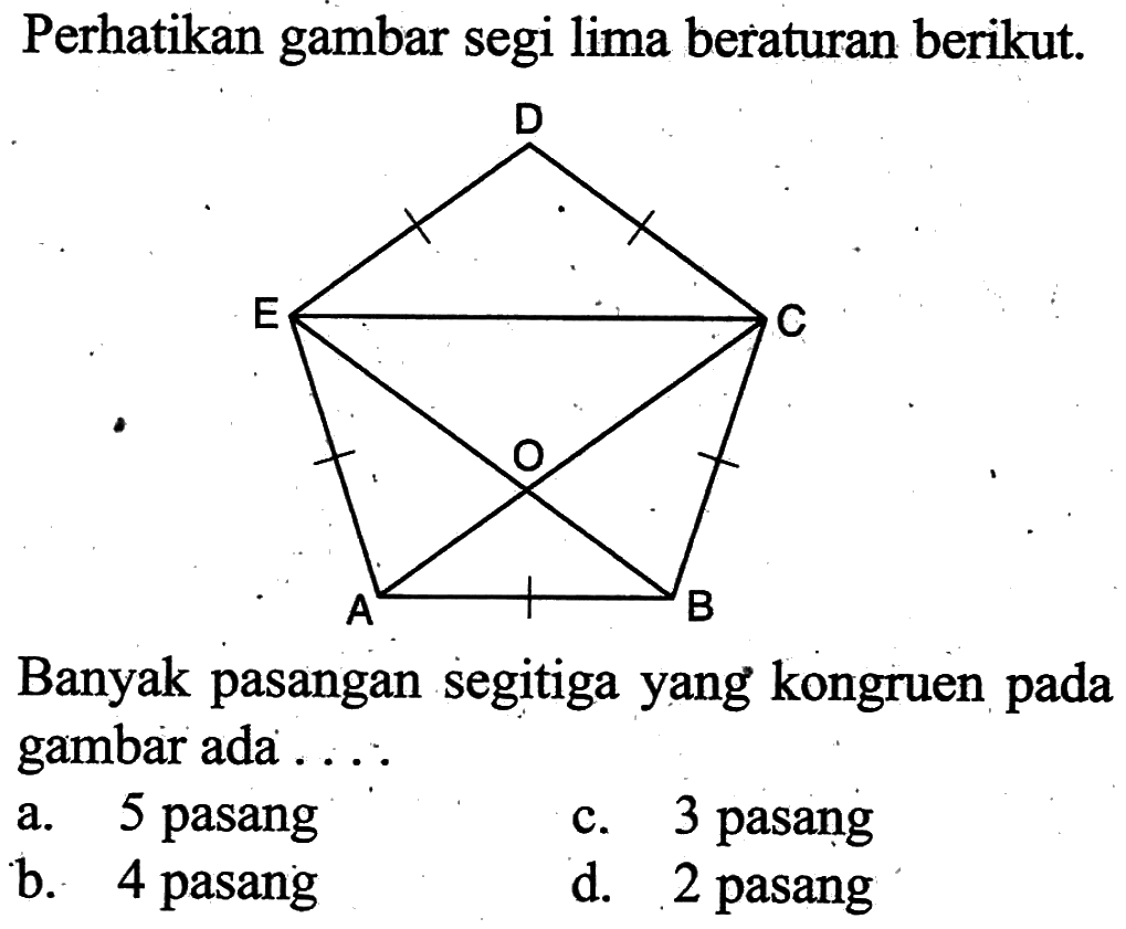 Perhatikan gambar segi lima beraturan berikut.Banyak pasangan segitiga yang kongruen pada gambar ada ....a. 5 pasangc. 3 pasangb. 4 pasangd. 2 pasang