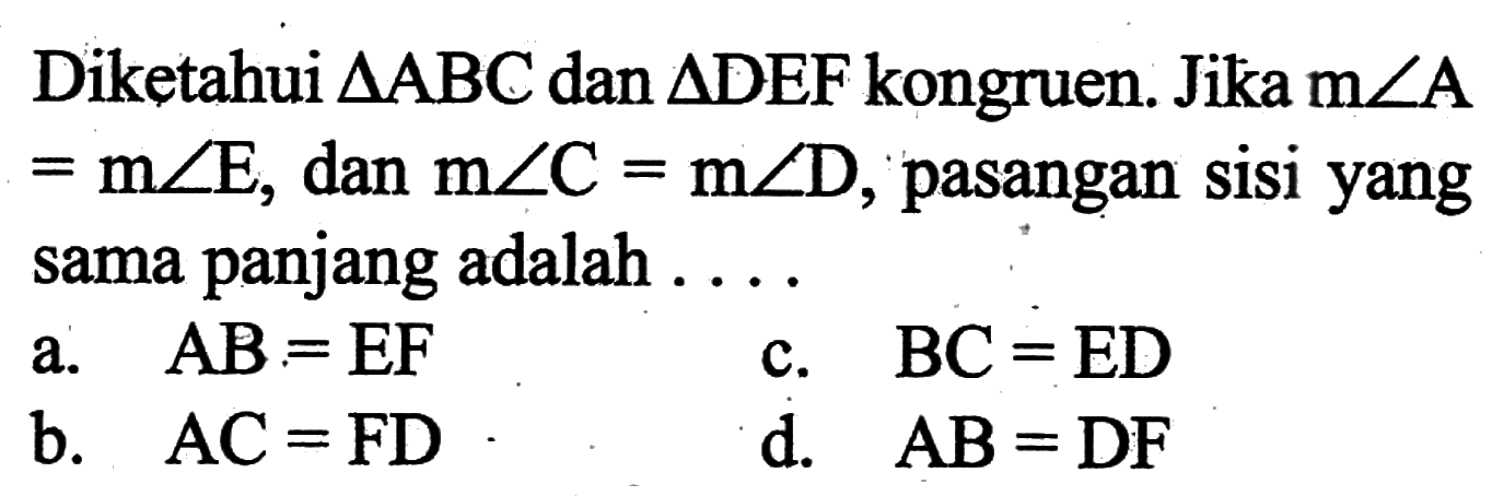 Diketahui  segitiga ABC dan segitiga DEF kongruen. Jika m sudut A=m sudut E, dan m sudut C=m sudut D, pasangan sisi yang sama panjang adalah ...