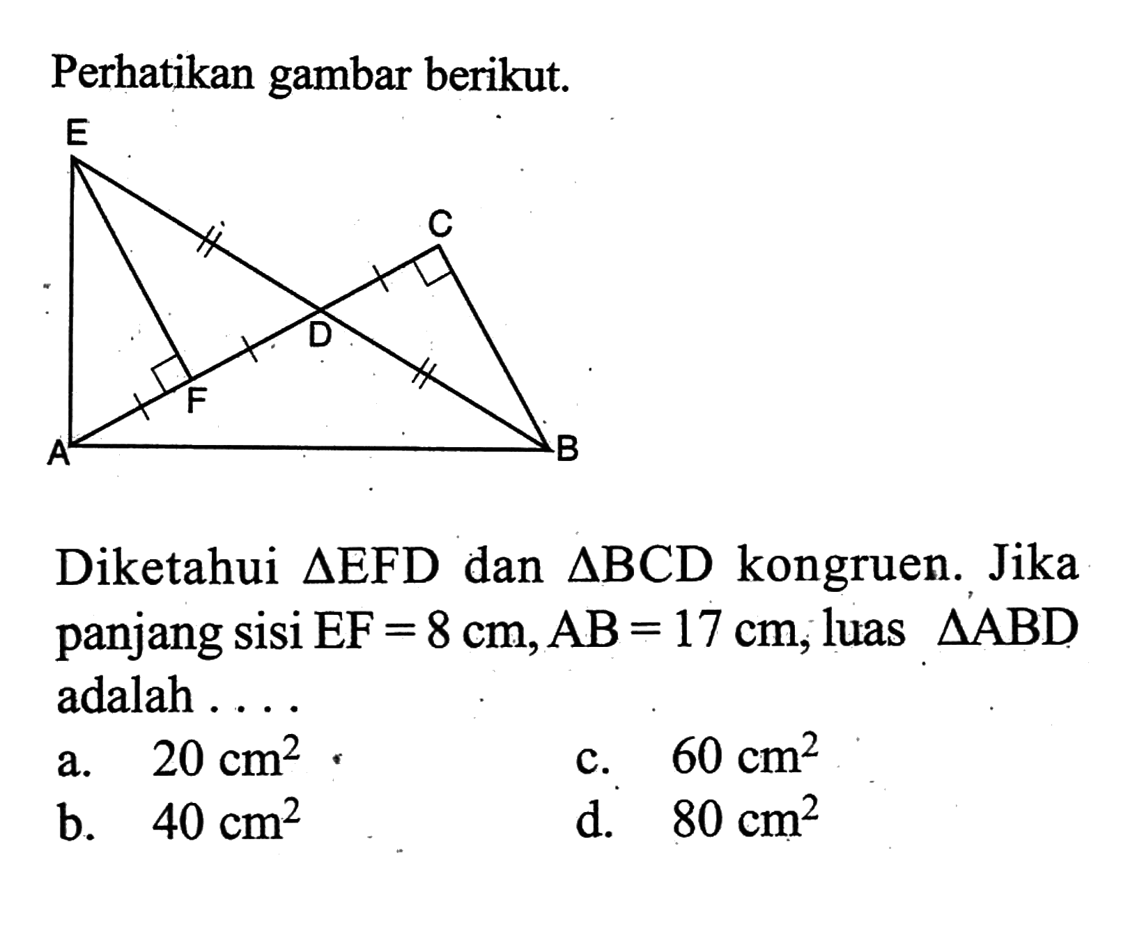 Perhatikan gambar berikut. Diketahui segitiga EFD dan segitiga BCD kongruen. Jika panjang sisi EF=8 cm, AB=17 cm, luas segitiga ABD adalah .... a. 20 cm^2 c. 60 cm^2 b. 40 cm^2 d. 80 cm^2