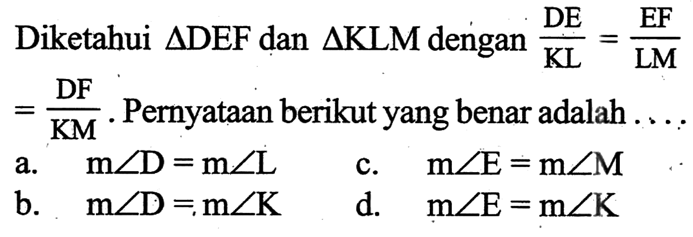 Diketahui  segitiga DEF dan segitiga KLM dengan DE/KL=EF/LM=DF/KM. Pernyataan berikut yang benar adalah  ...