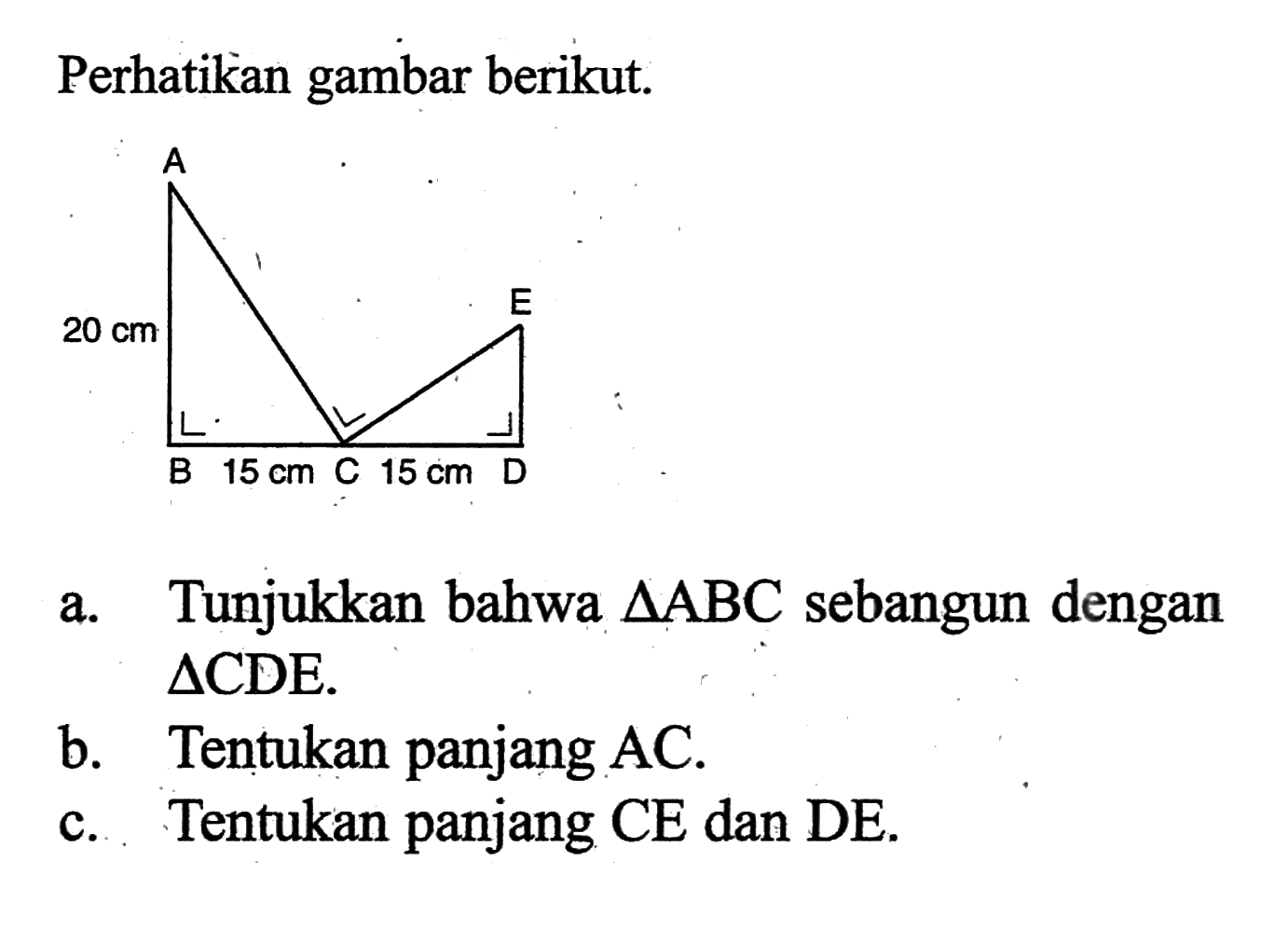 Perhatikan gambar berikut. Segitiga ABC AB=20 cm BC=15 cm segitiga CDE CD=15 cma. Tunjukkan bahwa segitiga ABC sebangun dengan segitiga CDE. b. Tentukan panjang AC.c. Tentukan panjang CE dan DE.