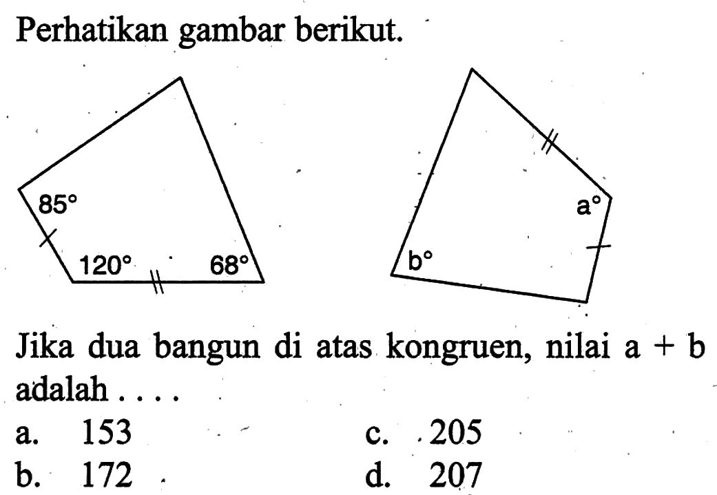 Perhatikan gambar berikut. 85 120 68 b a. Jika dua bangun di atas kongruen, nilai  a+b  adalah ....