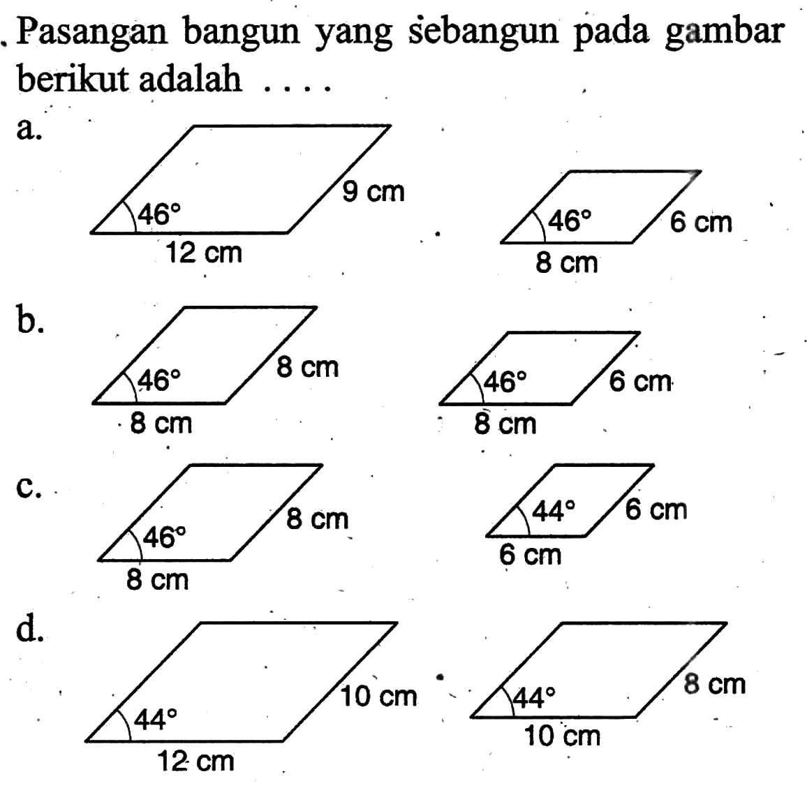 Pasangan bangun yang sebangun pada gambar berikut adalah .... a. 46 9 cm 46 6 cm 12 cm 8 cm 
b. 46 8 cm 46 6 cm 8 cm 8 cm 
c. 46 8 cm 44 6 cm 8 cm 6 cm 
d. 44 10 cm 44 8 cm 12 cm 10 cm