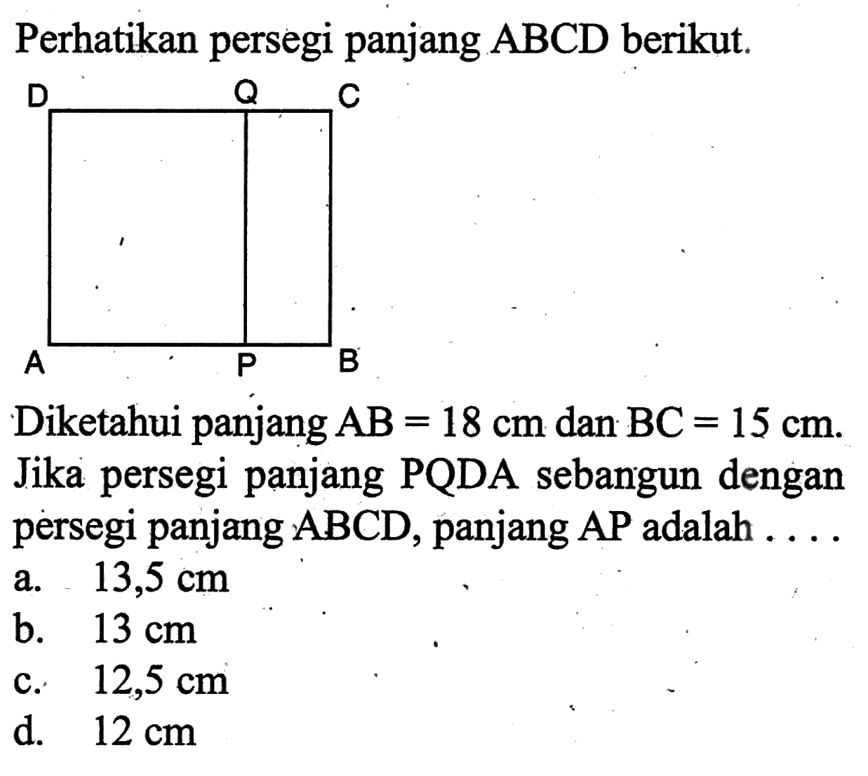 Perhatikan persegi panjang ABCD berikut.Diketahui panjang AB=18 cm dan BC=15 cm. Jika persegi panjang PQDA sebangun dengan persegi panjang ABCD, panjang AP adalah ...