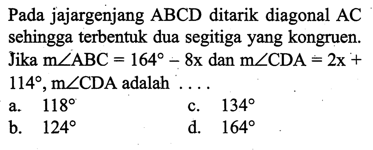 Pada jajargenjang  ABCD  ditarik diagonal  AC  sehingga terbentuk dua segitiga yang kongruen. Jika  m sudut ABC=164-8x  dan  m sudut CDA=2 x+114, m sudut CDA  adalah  ... . 