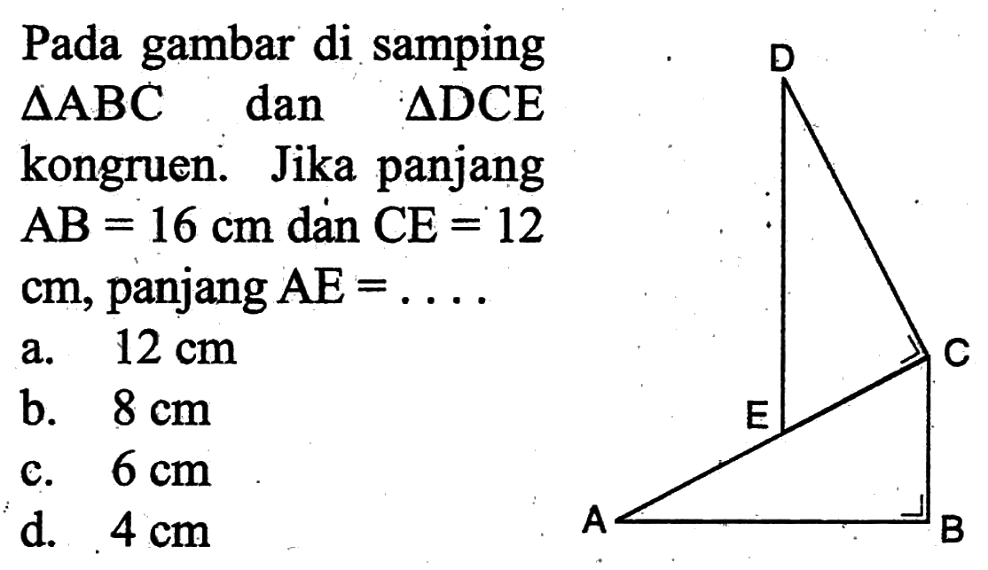 Pada gambar di samping segitiga ABC dan segitiga DCE kongruen. Jika panjang AB=16 cm dan CE=12 cm, panjang AE=... D E C A B