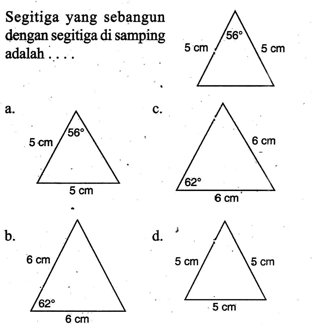 Segitiga yang sebangun dengan segitiga di samping adalah  ...  5 cm 56 5 cm
a. 5 cm 5 cm 56
c. 62 6 cm 6 cm
b. 6 cm 62 6 cm
d. 5 cm 5 cm 5 cm