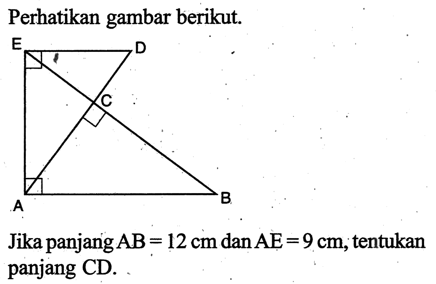 Perhatikan gambar berikut.Jika panjang  AB=12 cm  dan  AE=9 cm , tentukan panjang CD.