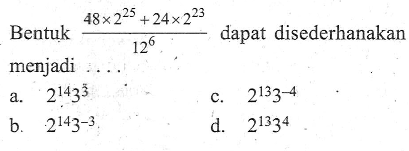 Bentuk (48 x 2^25 + 24 x 2^23)/12^6 dapat disederhanakan menjadi ... a. 2^14 3^3 b. 2^14 3^(-3) c. 2^13 3^(-4) d. 2^13 3^4