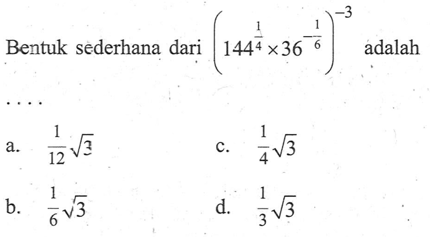 -3 Bentuk sederhana dari (144^1/4 x 36^ -1/6 ) ^-3 adalah a. 1/12 akar(3) b. 1/4 akar(3) b. 1/6 akar(3). d. 1/3 akar(3)