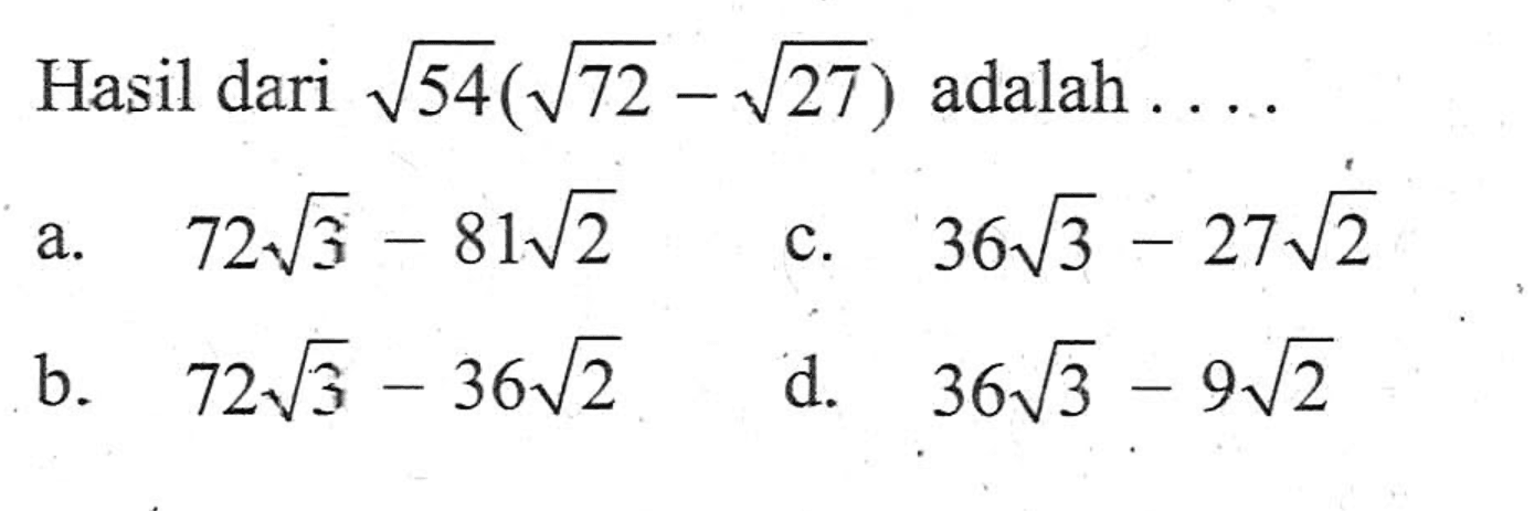Hasil dari akar(54)(akar(72) - akar(27)) adalah.... a. 72 akar(3) - 81 akar(2) c. 36 akar(3) - 27 akar(2) b. 72 akar(3) - 36 akar(2) d. 36 akar(3) - 9 akar(2)