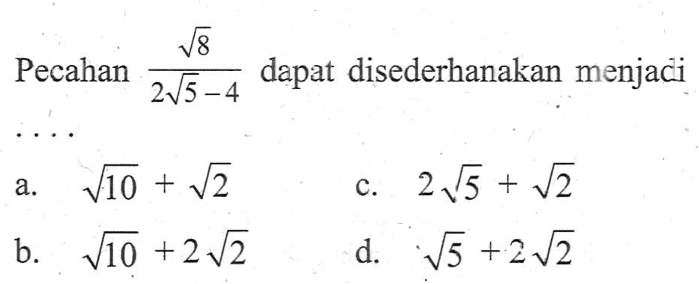 Pecahan akar(8)/ 2akar(5) - 4 dapat disederhanakan menjadi... a. akar(10) + akar(2) b. akar(10) + 2akar(2) c. 2akar(5) + akar(2) d. akar(5) + 2akar(2)