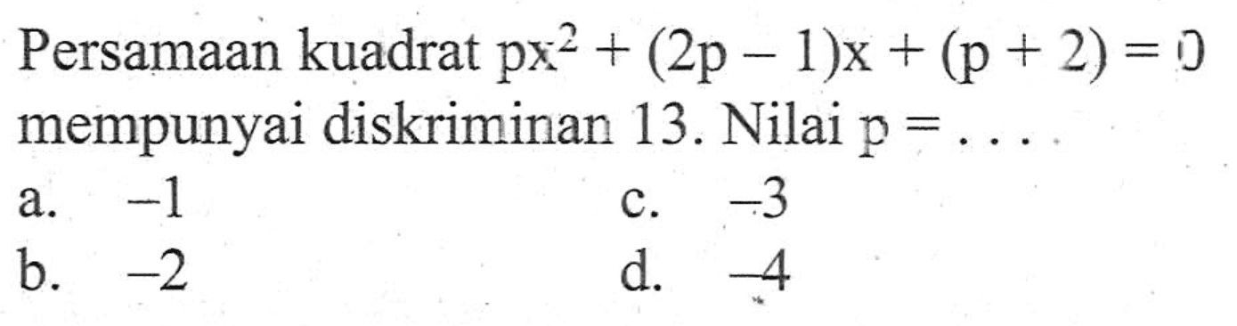 Persamaan kuadrat px^2 + (2p - 1)x + (p + 2) = 0 mempunyai diskriminan 13. Nilai p = ... a. -1 c. -3 b. -2 d. -4