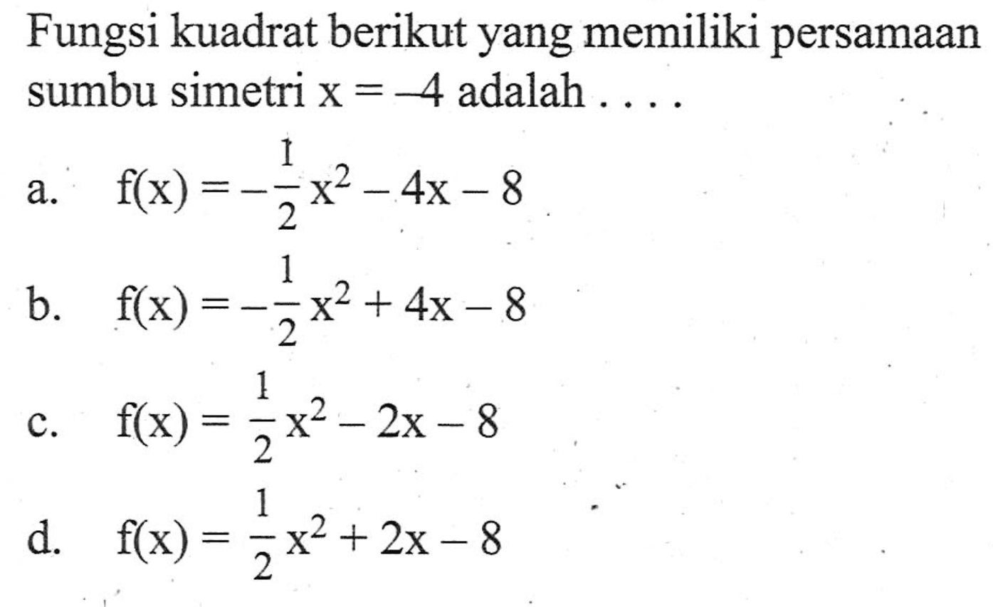 Fungsi kuadrat berikut yang memiliki persamaan sumbu simetri x = -4 adalah a.f(x) = =1/2 x^24x - 8 b. f(x) = -1/2 x^2 + 4x - 8 c. f(x) = 1/2 x^2 - 2x - 8 d. f(x) = 1/2 x^2 + 2x -8