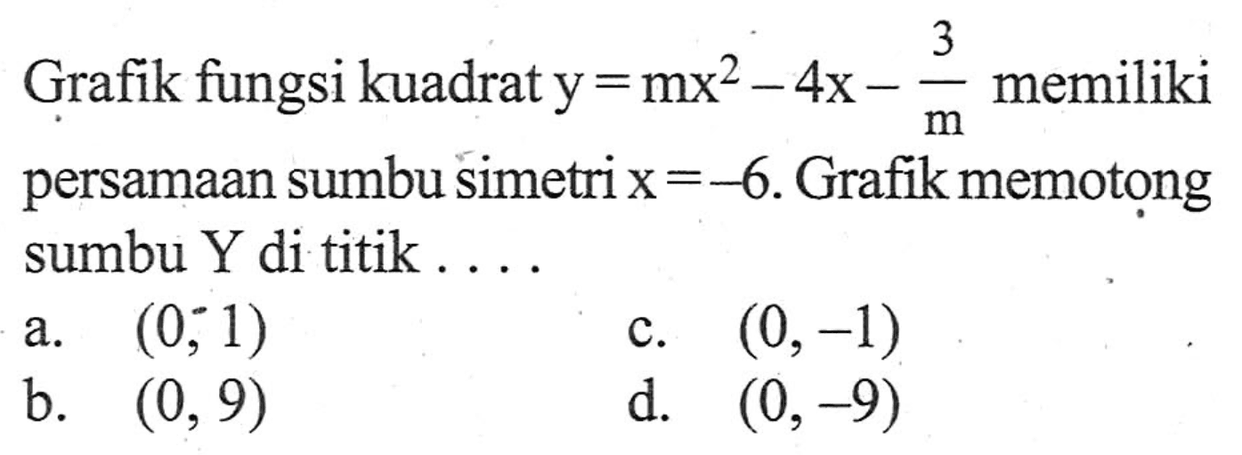 Grafik fungsi kuadrat y = mx^2 - 4x - 3/m memiliki persamaan sumbu simetri x = -6. Grafik memotong sumbu Y di titik... a. (0,1) c. (0, -1) b. (0, 9) d. (0, -9)