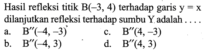 Hasil refleksi titik  B(-3,4)  terhadap garis y = x dilanjutkan refleksi terhadap sumbu Y adalah ....