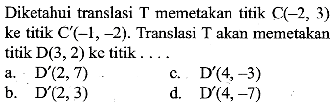 Diketahui translasi T memetakan titik C(-2,3) ke titik C'(-1,-2). Translasi T akan memetakan titik D(3,2) ke titik .... 