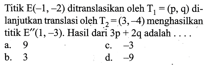 Titik  E(-1,-2) ditranslasikan oleh T1=(p, q) dilanjutkan translasi oleh T2=(3,-4) menghasilkan titik  E''(1,-3). Hasil dari 3p+2q adalah  .... 
