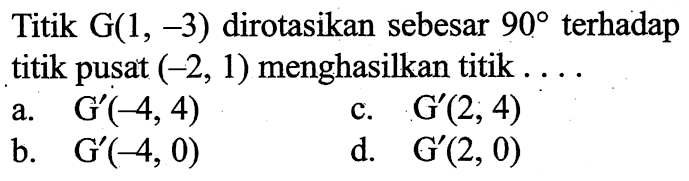 Titik G(1,-3) dirotasikan sebesar 90 terhadap titik pusat (-2,1) menghasilkan titik ...