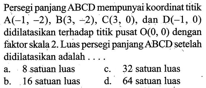 Persegi panjang ABCD mempunyai koordinat titik A(-1,-2), B(3,-2), C(3,0) , dan D(-1,0)  didilatasikan terhadap titik pusat O(0,0)  dengan faktor skala 2. Luas persegi panjang  ABCD  setelah didilatasikan adalah ....