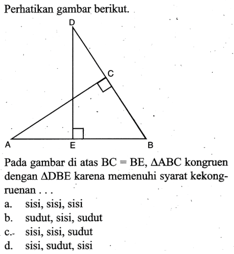 Perhatikan gambar berikut.Pada gambar di atas BC=BE, segitiga ABC kongruen dengan segitiga DBE karena memenuhi syarat kekongruenan ...a. sisi, sisi, sisib. sudut, sisi, sudutc. sisi, sisi, sudutd. sisi, sudut, sisi