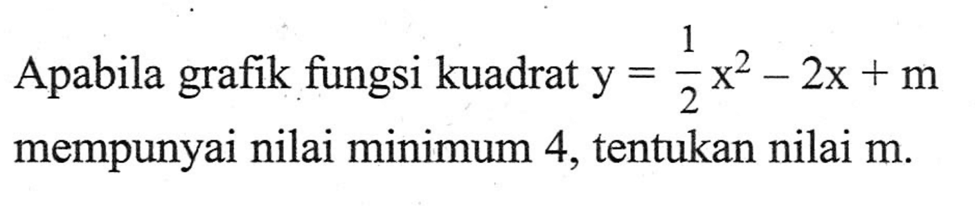 Apabila grafik fungsi kuadrat y = 1/2 x^2 - 2x + m mempunyai nilai minimum 4, tentukan nilai m.