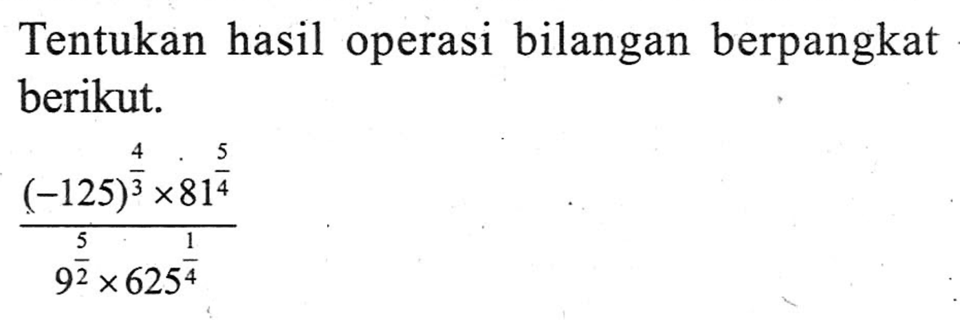 Tentukan hasil operasi bilangan berpangkat berikut. ((-125)^(4/3) x 81^(5/4))/(9^(5/2) x 625^(1/4))