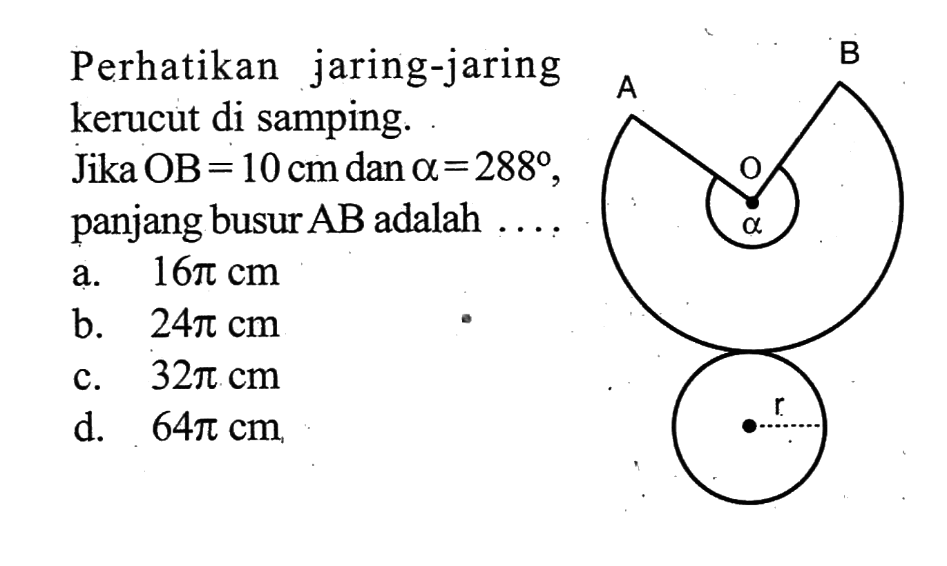 Perhatikan jaring-jaring kerucut di samping. Jika OB=10 cm dan a=288, panjang busur AB adalah ....  A O B alpha r