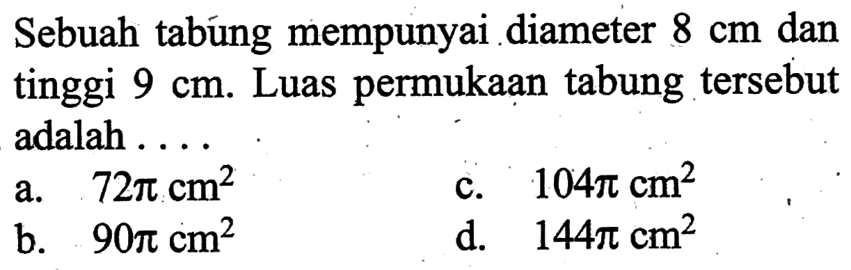 Sebuah tabúng mempunyai diameter 8 cm dan tinggi 9 cm. Luas permukaan tabung tersebut adalah ...