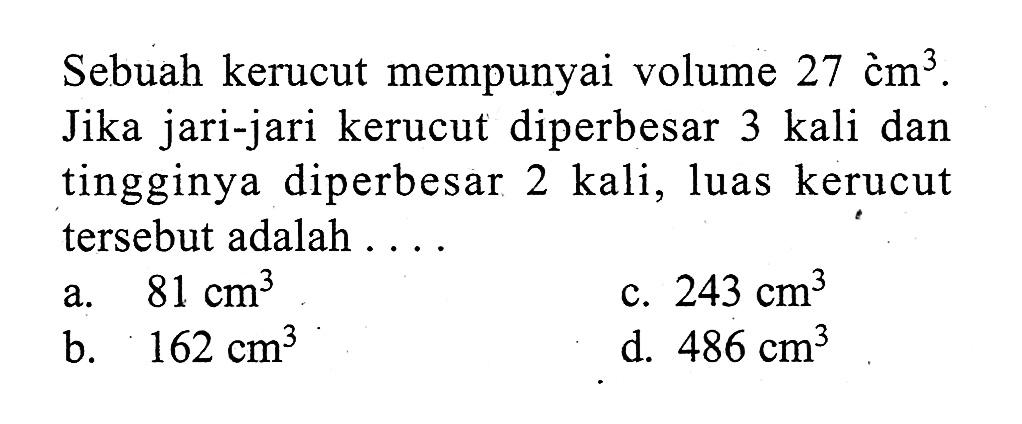 Sebuah kerucut mempunyai volume  27cm^3. Jika jari-jari kerucut diperbesar 3 kali dan tingginya diperbesar 2 kali, luas kerucut tersebut adalah  ...