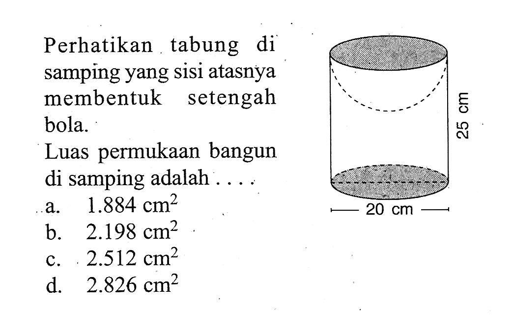 Perhatikan tabung di samping yang sisi atasnya membentuk setengah bola. Luas permukaan bangun di samping adalah  ... a.  1.884 cm^2 b.  2.198 cm^2  c. 2.512 cm^2 d.  2.826 cm^2 