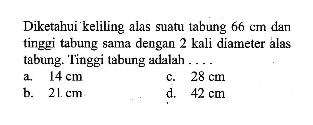 Diketahui keliling alas suatu tabung 66 cm dan tinggi tabung sama dengan 2 kali diameter alas tabung. Tinggi tabung adalah ....