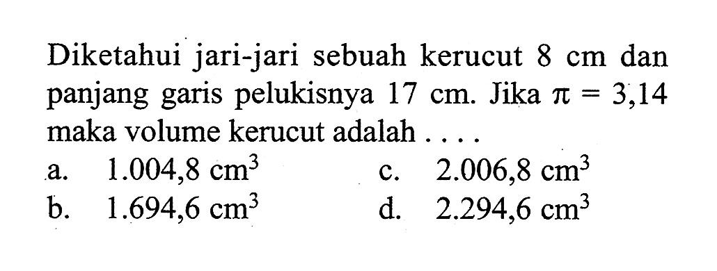 Diketahui jari-jari sebuah kerucut  8 cm  dan panjang garis pelukisnya  17 cm . Jika  pi=3,14  maka volume kerucut adalah . . .