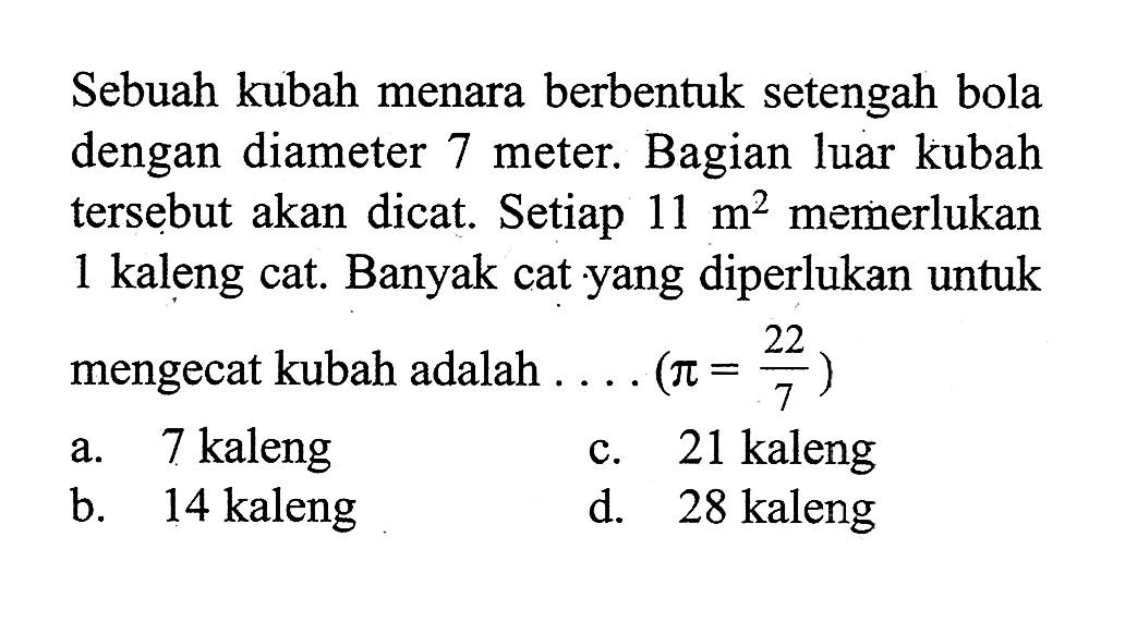 Sebuah kubah menara berbentuk setengah bola dengan diameter 7 meter. Bagian luar kubah tersebut akan dicat. Setiap  11 m^2 memerlukan 1 kaleng cat. Banyak cat yang diperlukan untuk mengecat kubah adalah....(pi=(22/7)) 