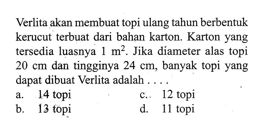 Verlita akan membuat topi ulang tahun berbentuk kerucut terbuat dari bahan karton. Karton yang tersedia luasnya  1 m^2 . Jika diameter alas topi  20 cm  dan tingginya  24 cm , banyak topi yang dapat dibuat Verlita adalah ....
