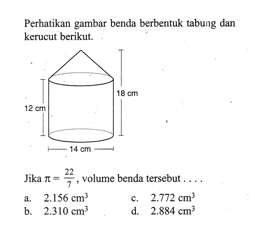 Perhatikan gambar benda berbentuk tabung dan kerucut berikut. 18 cm 12 cm 14 cmJika  pi=22/7 , volume benda tersebut  ... 