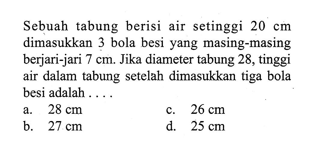 Sebuah tabung berisi air setinggi  20 cm  dimasukkan 3 bola besi yang masing-masing berjari-jari  7 cm . Jika diameter tabung 28, tinggi air dalam tabung setelah dimasukkan tiga bola besi adalah . . . .
