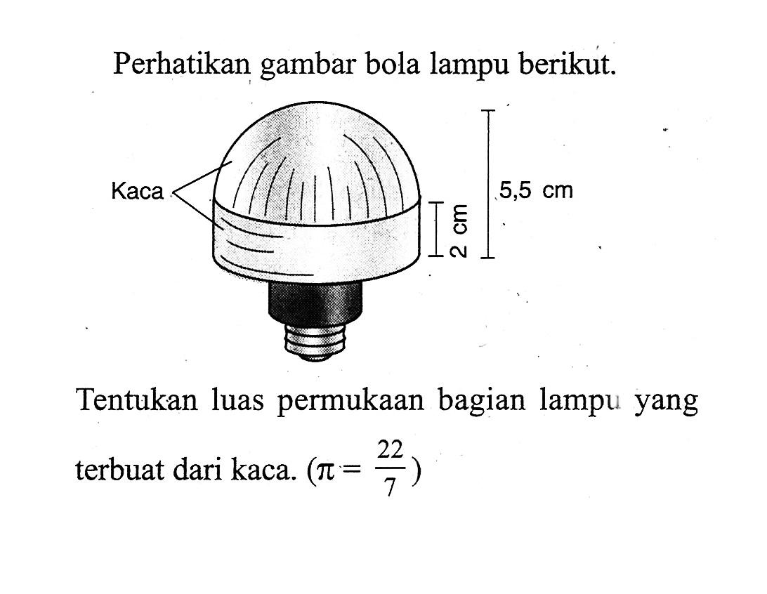 Perhatikan gambar bola lampu berikut. kaca 2 cm 5,5 cmTentukan luas permukaan bagian lampu yang terbuat dari kaca. (pi=22/7) 