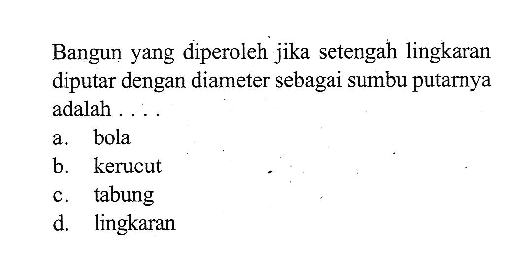 Bangun yang diperoleh jika setengah lingkaran diputar dengan diameter sebagai sumbu putarnya adalah ....a. bolab. kerucutc. tabungd. lingkaran