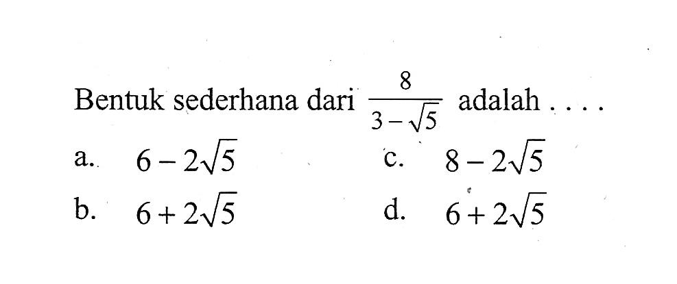 Bentuk sederhana dari 8/ (3 - akar(5)) adalah a. 6 - 2 akar(5) b. 6 + 2 akar(5) c. 8 - 2 akar(5) d. 6 + 2 akar(5)