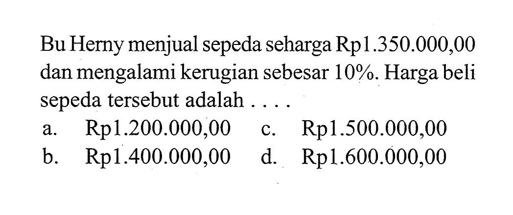 Bu Herny menjual sepeda seharga Rp1.350.000,00 dan mengalami kerugian sebesar 10%. Harga beli sepeda tersebut adalah ....