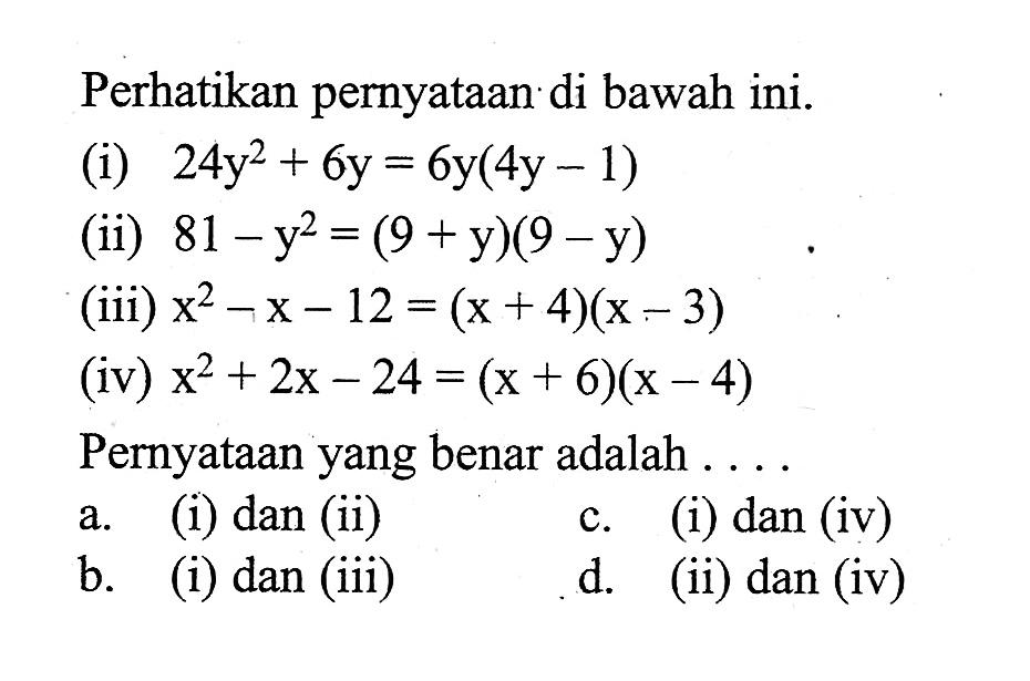 Perhatikan pernyataan di bawah ini. (i) 24y^2+6y=6y(4y-1) (ii) 81-y=(9+y)(9-y) (iii) x^2-x-12=(x+4)(x-3) (iv) x^2+2x-24=(x+6)(x-4) Pernyataan yang benar adalah . . . .