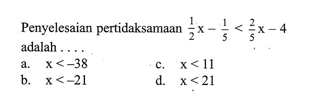 Penyelesaian pertidaksamaan 1/2x - 1/5 < 2/5x - 4 adalah... a. x < -38 c. x < 11 b. x < -21 d. x < 21