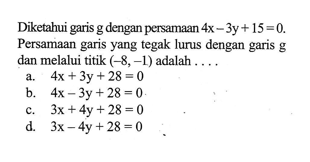 Diketahui garis g dengan persamaan 4x-3y+15=0
 Persamaan garis yang tegak lurus dengan garis
 g dan melalui titik (-8,-1) adalah ...
 a. 4x+3y+28=0
 b. 4x-3y+28=0
 c. 3x+4y+28=0
 d. 3x-4y+28=0