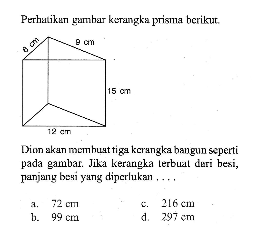 Perhatikan gambar kerangka prisma berikut.6 cm 9 cm15 cm12 cmDion akan membuat tiga kerangka bangun seperti pada gambar. Jika kerangka terbuat dari besi, panjang besi yang diperlukan ....